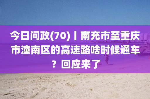 今日問政(70)丨南充市至重慶市潼南區(qū)的高速路啥時候通車？回應(yīng)來了