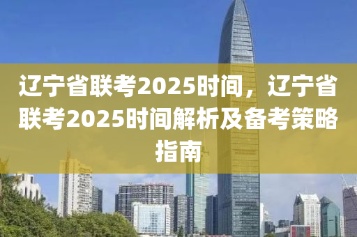 遼寧省聯(lián)考2025時間，遼寧省聯(lián)考2025時間解析及備考策略指南