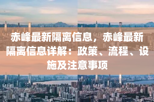 赤峰最新隔離信息，赤峰最新隔離信息詳解：政策、流程、設(shè)施及注意事項(xiàng)