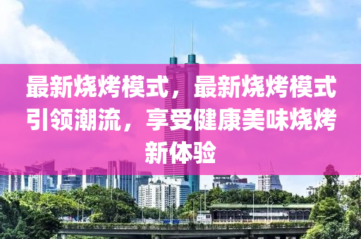 最新燒烤模式，最新燒烤模式引領(lǐng)潮流，享受健康美味燒烤新體驗(yàn)