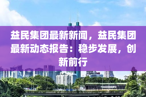 益民集團(tuán)最新新聞，益民集團(tuán)最新動(dòng)態(tài)報(bào)告：穩(wěn)步發(fā)展，創(chuàng)新前行