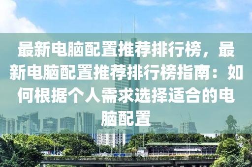 最新電腦配置推薦排行榜，最新電腦配置推薦排行榜指南：如何根據(jù)個(gè)人需求選擇適合的電腦配置