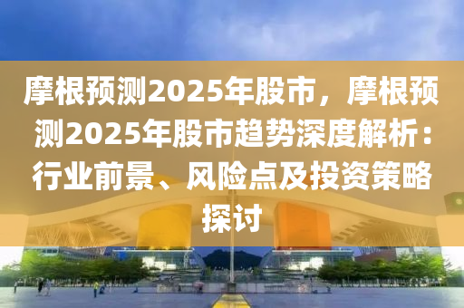 摩根預測2025年股市，摩根預測2025年股市趨勢深度解析：行業(yè)前景、風險點及投資策略探討