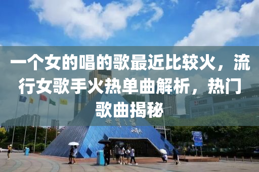 一个女的唱的歌最近比较火，流行女歌手火热单曲解析，热门歌曲揭秘