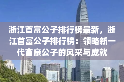 浙江首富公子排行榜最新，浙江首富公子排行榜：領(lǐng)略新一代富豪公子的風(fēng)采與成就