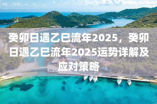 癸卯日遇乙巳流年2025，癸卯日遇乙巳流年2025運(yùn)勢詳解及應(yīng)對策略