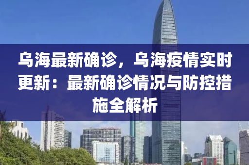 烏海最新確診，烏海疫情實(shí)時(shí)更新：最新確診情況與防控措施全解析