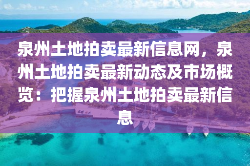 泉州土地拍賣最新信息網(wǎng)，泉州土地拍賣最新動(dòng)態(tài)及市場(chǎng)概覽：把握泉州土地拍賣最新信息