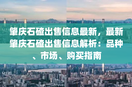 肇慶石碴出售信息最新，最新肇慶石碴出售信息解析：品種、市場、購買指南