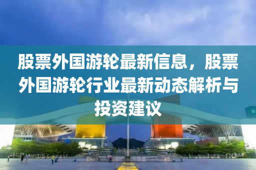 股票外國游輪最新信息，股票外國游輪行業(yè)最新動(dòng)態(tài)解析與投資建議