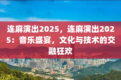 連麻演出2025，連麻演出2025：音樂盛宴，文化與技術(shù)的交融狂歡