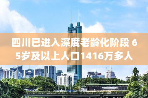 四川已進(jìn)入深度老齡化階段 65歲及以上人口1416萬多人