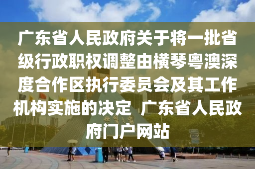 廣東省人民政府關(guān)于將一批省級行政職權(quán)調(diào)整由橫琴粵澳深度合作區(qū)執(zhí)行委員會及其工作機(jī)構(gòu)實(shí)施的決定  廣東省人民政府門戶網(wǎng)站