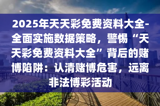 2025年天天彩免費資料大全-全面實施數(shù)據(jù)策略，警惕“天天彩免費資料大全”背后的賭博陷阱：認清賭博危害，遠離非法博彩活動