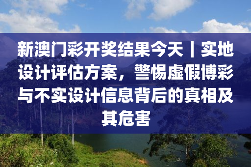 新澳門彩開獎結果今天｜實地設計評估方案，警惕虛假博彩與不實設計信息背后的真相及其危害