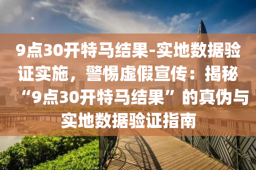 9點30開特馬結果-實地數(shù)據(jù)驗證實施，警惕虛假宣傳：揭秘“9點30開特馬結果”的真?zhèn)闻c實地數(shù)據(jù)驗證指南