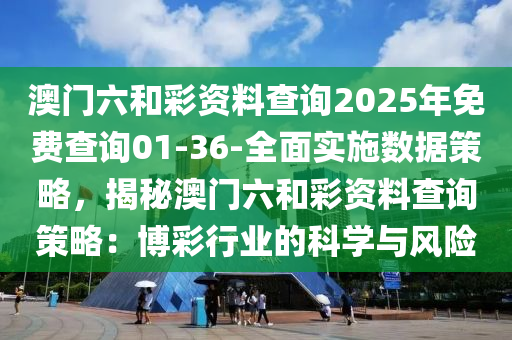 澳門六和彩資料查詢2025年免費查詢01-36-全面實施數(shù)據(jù)策略，揭秘澳門六和彩資料查詢策略：博彩行業(yè)的科學與風險