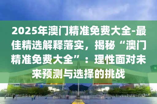 2025年澳門精準免費大全-最佳精選解釋落實，揭秘“澳門精準免費大全”：理性面對未來預測與選擇的挑戰(zhàn)