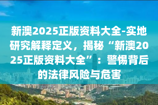 新澳2025正版資料大全-實(shí)地研究解釋定義，揭秘“新澳2025正版資料大全”：警惕背后的法律風(fēng)險(xiǎn)與危害