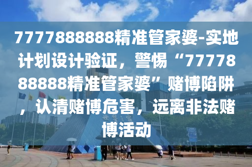 7777888888精準(zhǔn)管家婆-實(shí)地計(jì)劃設(shè)計(jì)驗(yàn)證，警惕“7777888888精準(zhǔn)管家婆”賭博陷阱，認(rèn)清賭博危害，遠(yuǎn)離非法賭博活動