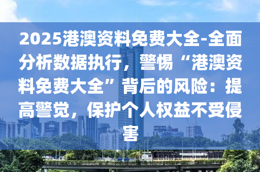 2025港澳資料免費(fèi)大全-全面分析數(shù)據(jù)執(zhí)行，警惕“港澳資料免費(fèi)大全”背后的風(fēng)險(xiǎn)：提高警覺(jué)，保護(hù)個(gè)人權(quán)益不受侵害