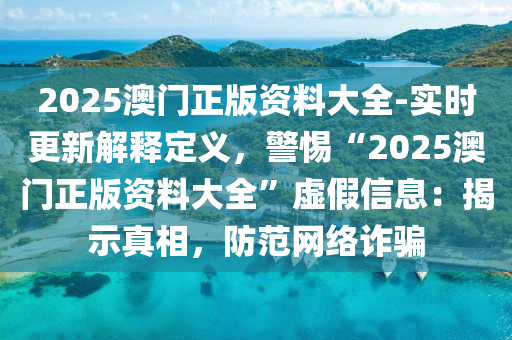 2025澳門(mén)正版資料大全-實(shí)時(shí)更新解釋定義，警惕“2025澳門(mén)正版資料大全”虛假信息：揭示真相，防范網(wǎng)絡(luò)詐騙