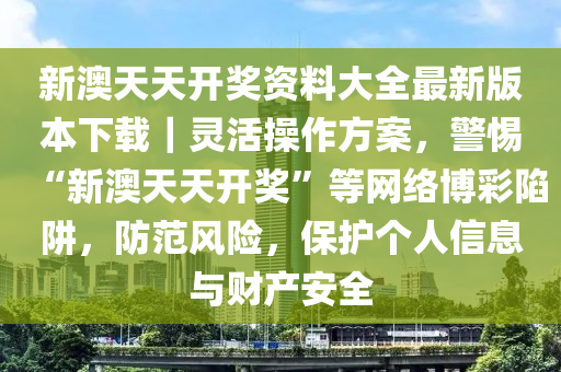 新澳天天開獎(jiǎng)資料大全最新版本下載｜靈活操作方案，警惕“新澳天天開獎(jiǎng)”等網(wǎng)絡(luò)博彩陷阱，防范風(fēng)險(xiǎn)，保護(hù)個(gè)人信息與財(cái)產(chǎn)安全