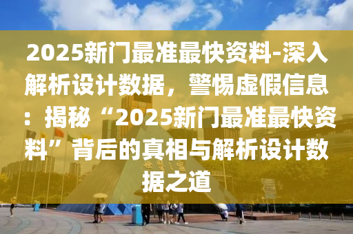 2025新門最準(zhǔn)最快資料-深入解析設(shè)計(jì)數(shù)據(jù)，警惕虛假信息：揭秘“2025新門最準(zhǔn)最快資料”背后的真相與解析設(shè)計(jì)數(shù)據(jù)之道