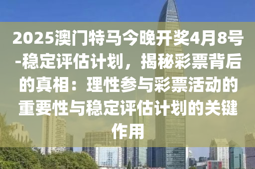 2025澳門特馬今晚開獎(jiǎng)4月8號(hào)-穩(wěn)定評估計(jì)劃，揭秘彩票背后的真相：理性參與彩票活動(dòng)的重要性與穩(wěn)定評估計(jì)劃的關(guān)鍵作用