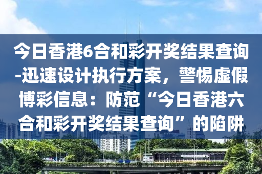 今日香港6合和彩開獎(jiǎng)結(jié)果查詢-迅速設(shè)計(jì)執(zhí)行方案，警惕虛假博彩信息：防范“今日香港六合和彩開獎(jiǎng)結(jié)果查詢”的陷阱