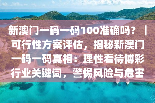 新澳門一碼一碼100準(zhǔn)確嗎？｜可行性方案評(píng)估，揭秘新澳門一碼一碼真相：理性看待博彩行業(yè)關(guān)鍵詞，警惕風(fēng)險(xiǎn)與危害