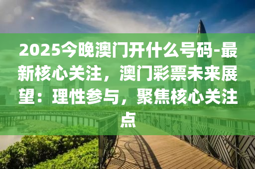 2025今晚澳門開(kāi)什么號(hào)碼-最新核心關(guān)注，澳門彩票未來(lái)展望：理性參與，聚焦核心關(guān)注點(diǎn)