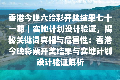 香港今晚六給彩開(kāi)獎(jiǎng)結(jié)果七十一期｜實(shí)地計(jì)劃設(shè)計(jì)驗(yàn)證，揭秘關(guān)鍵詞真相與危害性：香港今晚彩票開(kāi)獎(jiǎng)結(jié)果與實(shí)地計(jì)劃設(shè)計(jì)驗(yàn)證解析