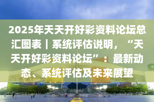 2025年天天開好彩資料論壇總匯圖表｜系統(tǒng)評(píng)估說明，“天天開好彩資料論壇”：最新動(dòng)態(tài)、系統(tǒng)評(píng)估及未來展望