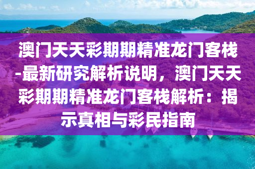 澳門天天彩期期精準(zhǔn)龍門客棧-最新研究解析說明，澳門天天彩期期精準(zhǔn)龍門客棧解析：揭示真相與彩民指南