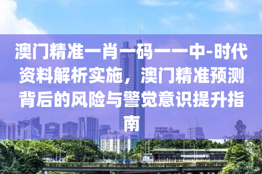 澳門精準(zhǔn)一肖一碼一一中-時(shí)代資料解析實(shí)施，澳門精準(zhǔn)預(yù)測背后的風(fēng)險(xiǎn)與警覺意識(shí)提升指南