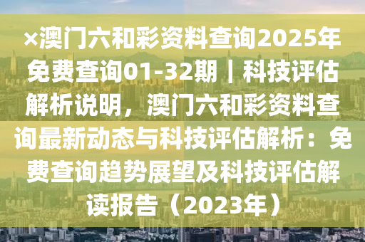 ×澳門六和彩資料查詢2025年免費(fèi)查詢01-32期｜科技評估解析說明，澳門六和彩資料查詢最新動(dòng)態(tài)與科技評估解析：免費(fèi)查詢趨勢展望及科技評估解讀報(bào)告（2023年）