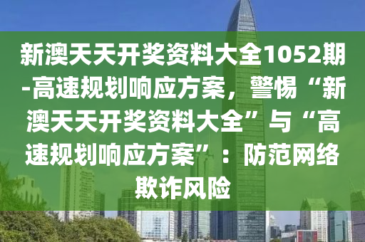 新澳天天開獎(jiǎng)資料大全1052期-高速規(guī)劃響應(yīng)方案，警惕“新澳天天開獎(jiǎng)資料大全”與“高速規(guī)劃響應(yīng)方案”：防范網(wǎng)絡(luò)欺詐風(fēng)險(xiǎn)