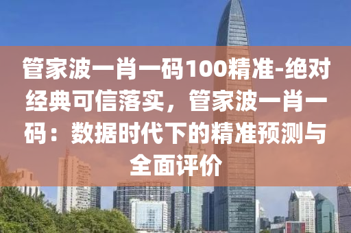 管家波一肖一碼100精準-絕對經(jīng)典可信落實，管家波一肖一碼：數(shù)據(jù)時代下的精準預(yù)測與全面評價