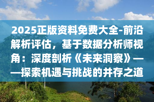 2025正版資料免費大全-前沿解析評估，基于數(shù)據(jù)分析師視角：深度剖析《未來洞察》——探索機遇與挑戰(zhàn)的并存之道