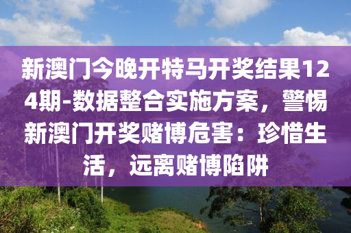 新澳門今晚開特馬開獎(jiǎng)結(jié)果124期-數(shù)據(jù)整合實(shí)施方案，警惕新澳門開獎(jiǎng)賭博危害：珍惜生活，遠(yuǎn)離賭博陷阱