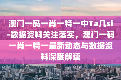 澳門一碼一肖一特一中Ta幾si-數(shù)據(jù)資料關(guān)注落實(shí)，澳門一碼一肖一特一最新動(dòng)態(tài)與數(shù)據(jù)資料深度解讀