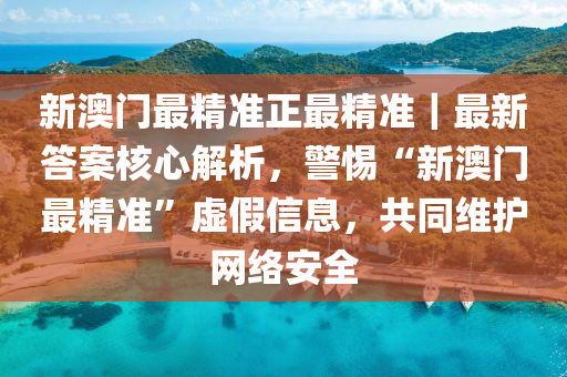 新澳門最精準正最精準｜最新答案核心解析，警惕“新澳門最精準”虛假信息，共同維護網(wǎng)絡(luò)安全