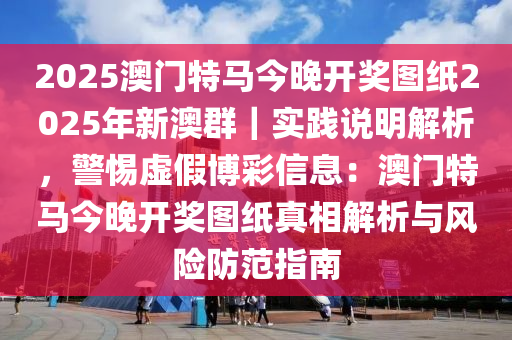 2025澳門特馬今晚開獎圖紙2025年新澳群｜實踐說明解析，警惕虛假博彩信息：澳門特馬今晚開獎圖紙真相解析與風(fēng)險防范指南