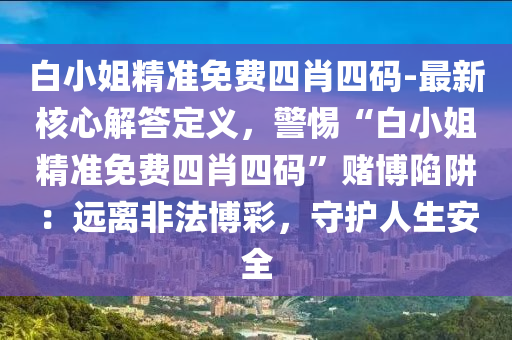 白小姐精準免費四肖四碼-最新核心解答定義，警惕“白小姐精準免費四肖四碼”賭博陷阱：遠離非法博彩，守護人生安全