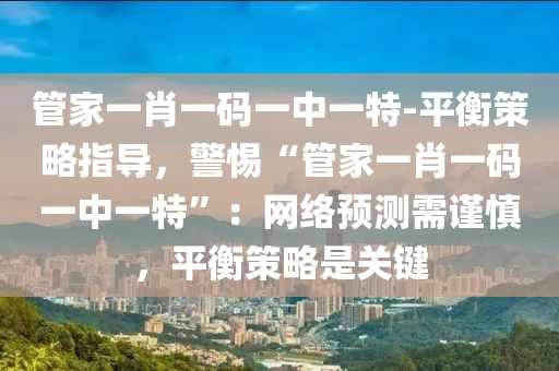 管家一肖一碼一中一特-平衡策略指導(dǎo)，警惕“管家一肖一碼一中一特”：網(wǎng)絡(luò)預(yù)測(cè)需謹(jǐn)慎，平衡策略是關(guān)鍵