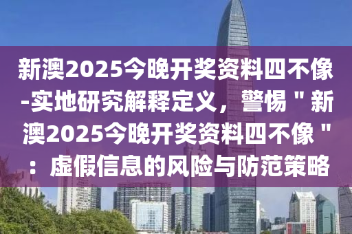 新澳2025今晚開獎(jiǎng)資料四不像-實(shí)地研究解釋定義，警惕＂新澳2025今晚開獎(jiǎng)資料四不像＂：虛假信息的風(fēng)險(xiǎn)與防范策略