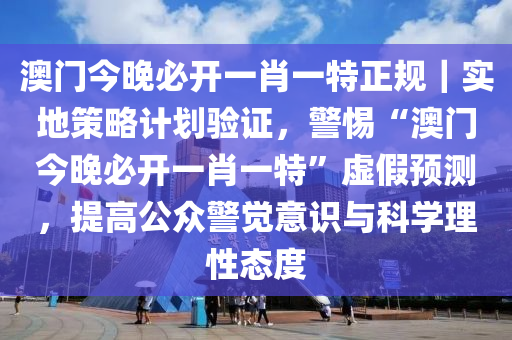 澳門今晚必開一肖一特正規(guī)｜實地策略計劃驗證，警惕“澳門今晚必開一肖一特”虛假預(yù)測，提高公眾警覺意識與科學(xué)理性態(tài)度