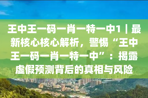 王中王一碼一肖一特一中1｜最新核心核心解析，警惕“王中王一碼一肖一特一中”：揭露虛假預(yù)測背后的真相與風(fēng)險(xiǎn)