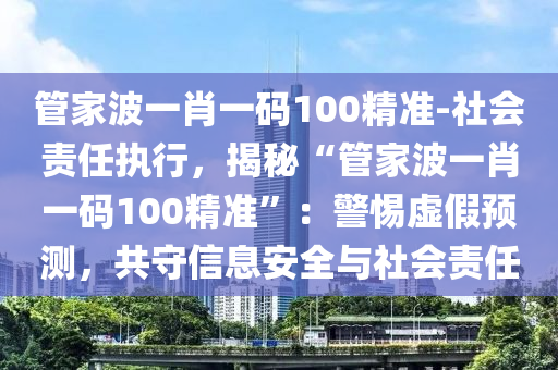 管家波一肖一碼100精準(zhǔn)-社會責(zé)任執(zhí)行，揭秘“管家波一肖一碼100精準(zhǔn)”：警惕虛假預(yù)測，共守信息安全與社會責(zé)任